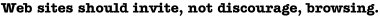 Web sites should invite, not discourage, browsing.